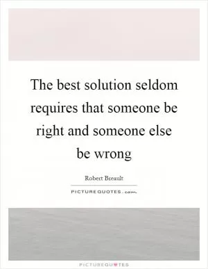 The best solution seldom requires that someone be right and someone else be wrong Picture Quote #1