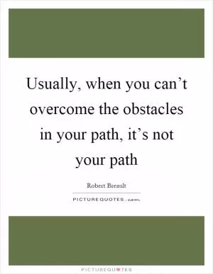 Usually, when you can’t overcome the obstacles in your path, it’s not your path Picture Quote #1