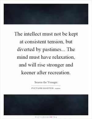 The intellect must not be kept at consistent tension, but diverted by pastimes... The mind must have relaxation, and will rise stronger and keener after recreation Picture Quote #1