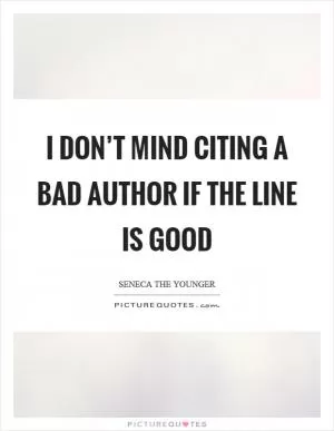 I don’t mind citing a bad author if the line is good Picture Quote #1