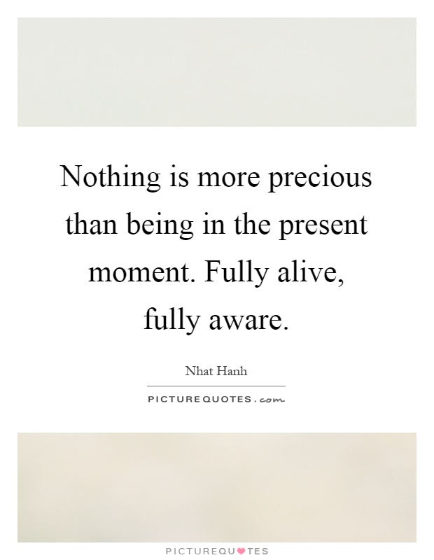Nothing is more precious than being in the present moment. Fully alive, fully aware Picture Quote #1