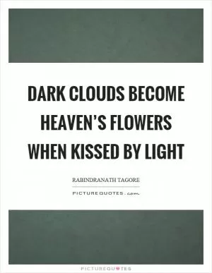 Dark clouds become heaven’s flowers when kissed by light Picture Quote #1