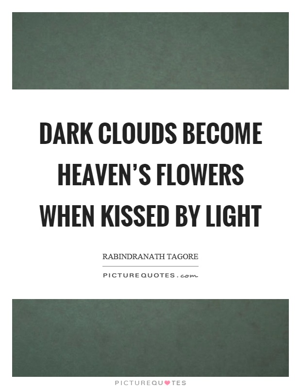 Dark clouds become heaven's flowers when kissed by light Picture Quote #1