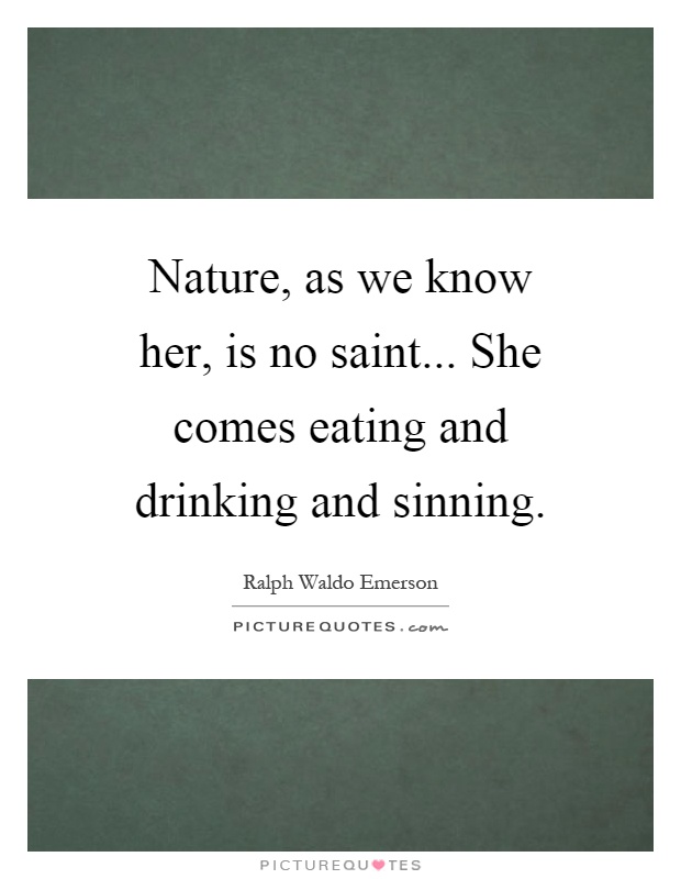 Nature, as we know her, is no saint... She comes eating and drinking and sinning Picture Quote #1