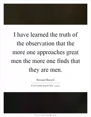 I have learned the truth of the observation that the more one approaches great men the more one finds that they are men Picture Quote #1