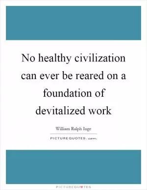 No healthy civilization can ever be reared on a foundation of devitalized work Picture Quote #1