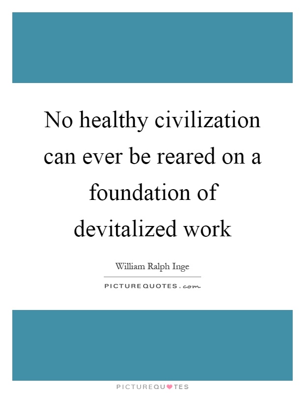 No healthy civilization can ever be reared on a foundation of devitalized work Picture Quote #1
