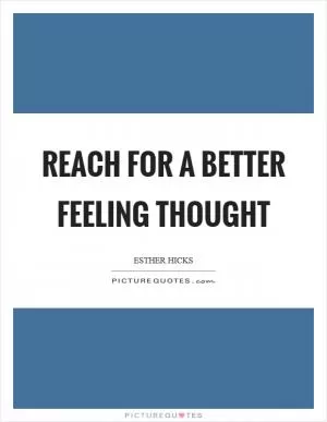 Reach for a better feeling thought Picture Quote #1