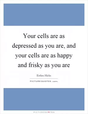 Your cells are as depressed as you are, and your cells are as happy and frisky as you are Picture Quote #1