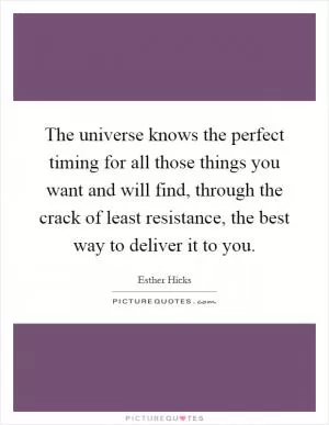 The universe knows the perfect timing for all those things you want and will find, through the crack of least resistance, the best way to deliver it to you Picture Quote #1