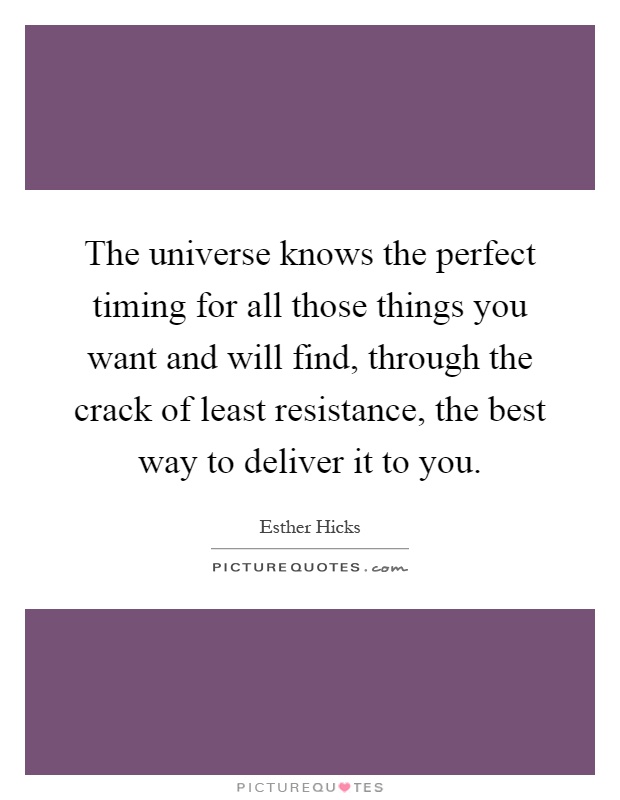 The universe knows the perfect timing for all those things you want and will find, through the crack of least resistance, the best way to deliver it to you Picture Quote #1