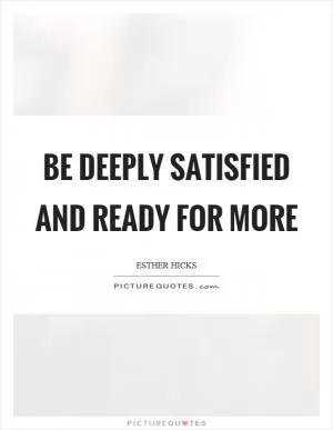 Be deeply satisfied and ready for more Picture Quote #1