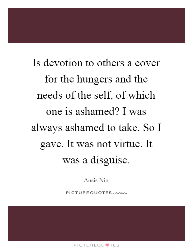 Is devotion to others a cover for the hungers and the needs of the self, of which one is ashamed? I was always ashamed to take. So I gave. It was not virtue. It was a disguise Picture Quote #1