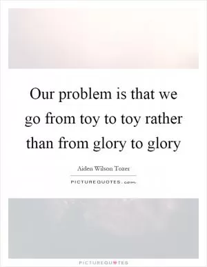 Our problem is that we go from toy to toy rather than from glory to glory Picture Quote #1