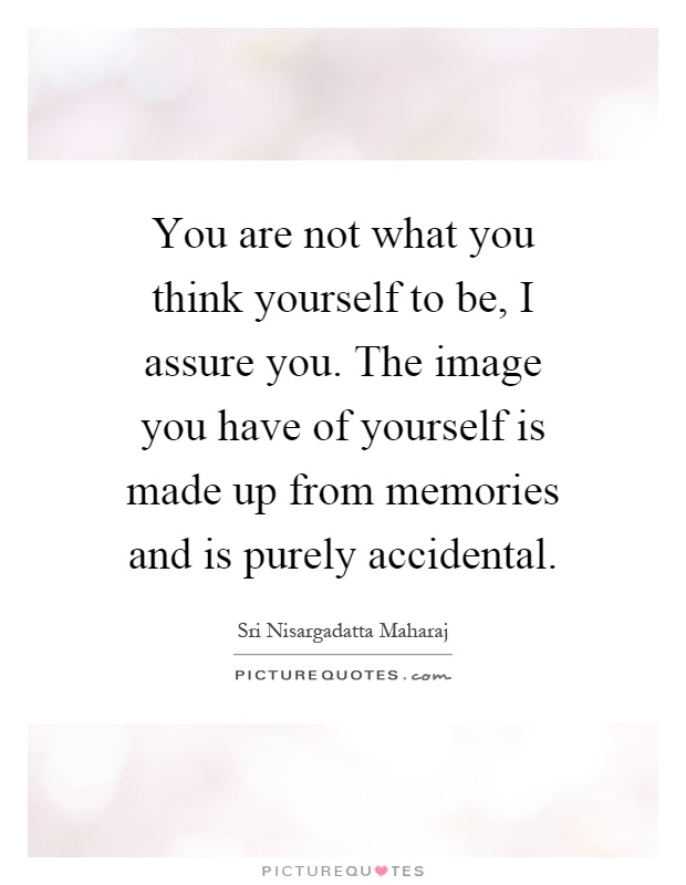 You are not what you think yourself to be, I assure you. The image you have of yourself is made up from memories and is purely accidental Picture Quote #1