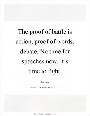 The proof of battle is action, proof of words, debate. No time for speeches now, it’s time to fight Picture Quote #1