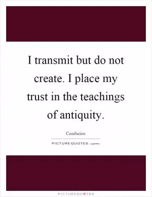 I transmit but do not create. I place my trust in the teachings of antiquity Picture Quote #1