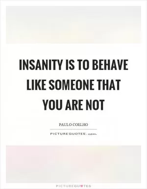 Insanity is to behave like someone that you are not Picture Quote #1