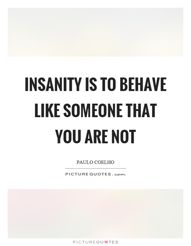 Insanity is to behave like someone that you are not Picture Quote #1