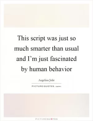 This script was just so much smarter than usual and I’m just fascinated by human behavior Picture Quote #1