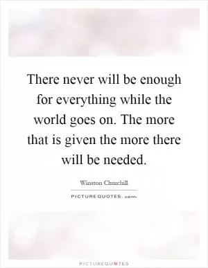 There never will be enough for everything while the world goes on. The more that is given the more there will be needed Picture Quote #1