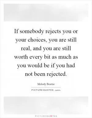 If somebody rejects you or your choices, you are still real, and you are still worth every bit as much as you would be if you had not been rejected Picture Quote #1