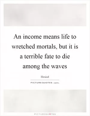 An income means life to wretched mortals, but it is a terrible fate to die among the waves Picture Quote #1