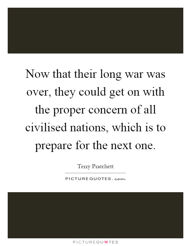 Now that their long war was over, they could get on with the proper concern of all civilised nations, which is to prepare for the next one Picture Quote #1