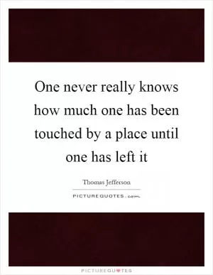 One never really knows how much one has been touched by a place until one has left it Picture Quote #1