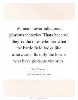 Winners never talk about glorious victories. Thats because they’re the ones who see what the battle field looks like afterwards. Its only the losers who have glorious victories Picture Quote #1