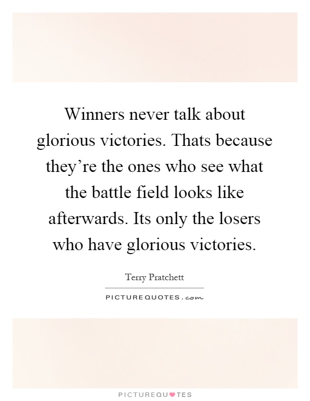 Winners never talk about glorious victories. Thats because they're the ones who see what the battle field looks like afterwards. Its only the losers who have glorious victories Picture Quote #1