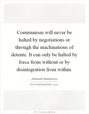 Communism will never be halted by negotiations or through the machinations of detente. It can only be halted by force from without or by disintegration from within Picture Quote #1
