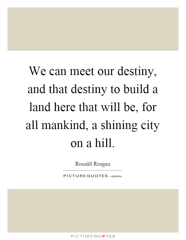 We can meet our destiny, and that destiny to build a land here that will be, for all mankind, a shining city on a hill Picture Quote #1