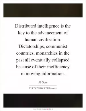 Distributed intelligence is the key to the advancement of human civilization. Dictatorships, communist countries, monarchies in the past all eventually collapsed because of their inefficiency in moving information Picture Quote #1