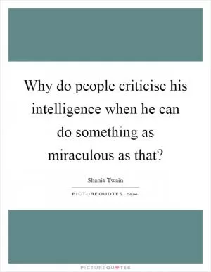 Why do people criticise his intelligence when he can do something as miraculous as that? Picture Quote #1