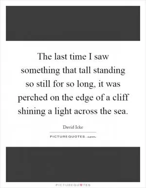 The last time I saw something that tall standing so still for so long, it was perched on the edge of a cliff shining a light across the sea Picture Quote #1