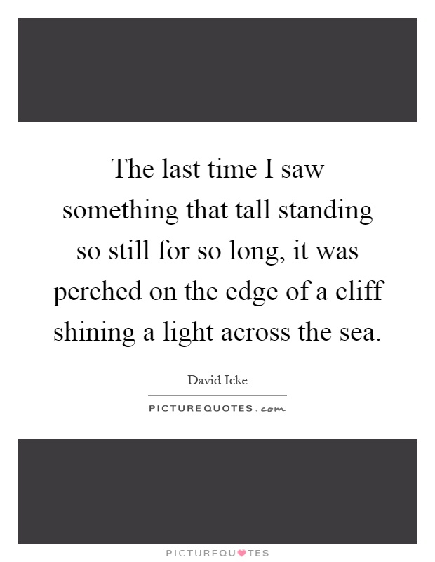 The last time I saw something that tall standing so still for so long, it was perched on the edge of a cliff shining a light across the sea Picture Quote #1