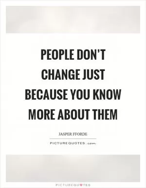 People don’t change just because you know more about them Picture Quote #1