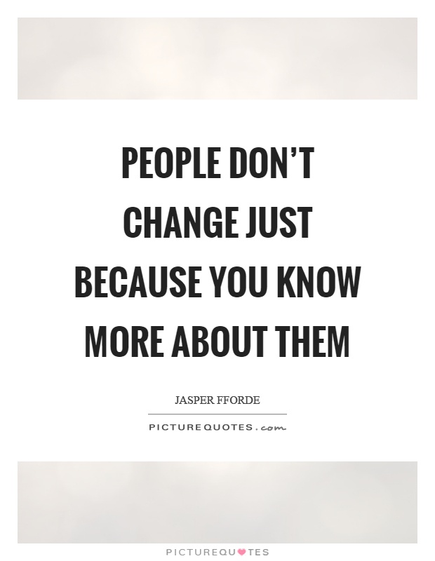 People don't change just because you know more about them Picture Quote #1