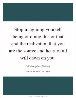 Stop imagining yourself being or doing this or that and the realization that you are the source and heart of all will dawn on you Picture Quote #1