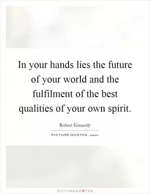 In your hands lies the future of your world and the fulfilment of the best qualities of your own spirit Picture Quote #1