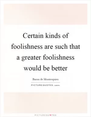 Certain kinds of foolishness are such that a greater foolishness would be better Picture Quote #1