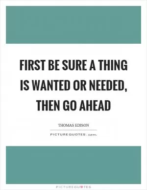 First be sure a thing is wanted or needed, then go ahead Picture Quote #1