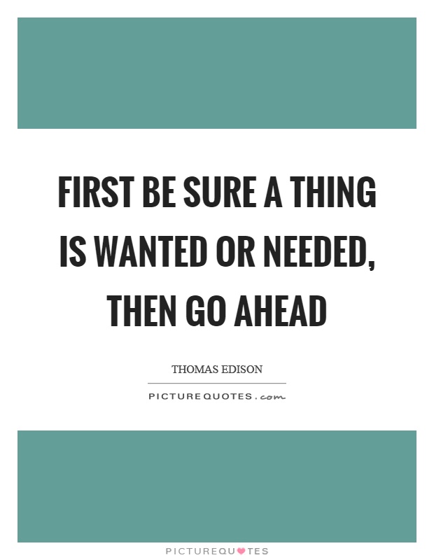 First be sure a thing is wanted or needed, then go ahead Picture Quote #1