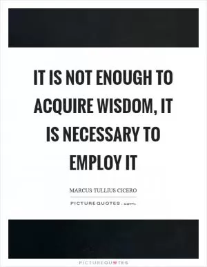 It is not enough to acquire wisdom, it is necessary to employ it Picture Quote #1