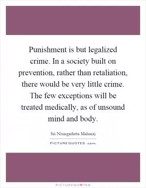 Punishment is but legalized crime. In a society built on prevention, rather than retaliation, there would be very little crime. The few exceptions will be treated medically, as of unsound mind and body Picture Quote #1