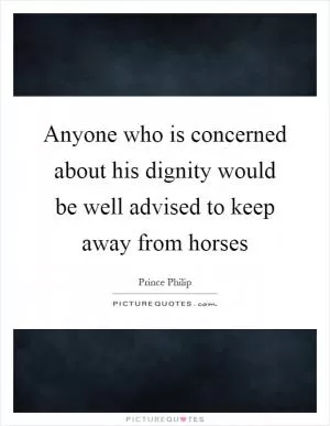 Anyone who is concerned about his dignity would be well advised to keep away from horses Picture Quote #1