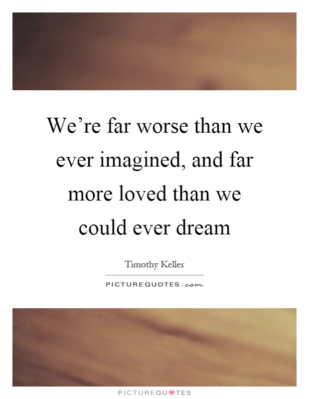We're far worse than we ever imagined, and far more loved than we could ever dream Picture Quote #1