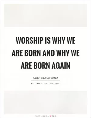 Worship is why we are born and why we are born again Picture Quote #1