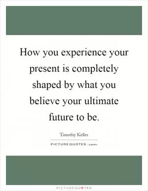 How you experience your present is completely shaped by what you believe your ultimate future to be Picture Quote #1